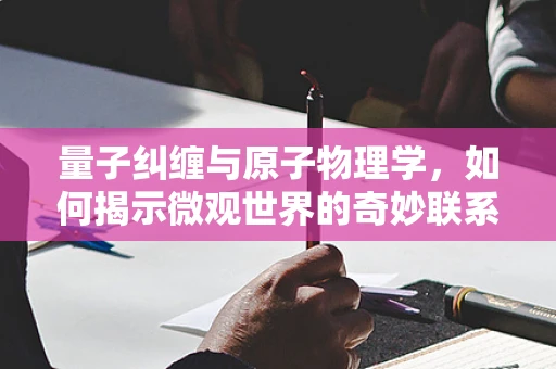 量子纠缠与原子物理学，如何揭示微观世界的奇妙联系？