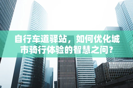 自行车道驿站，如何优化城市骑行体验的智慧之问？