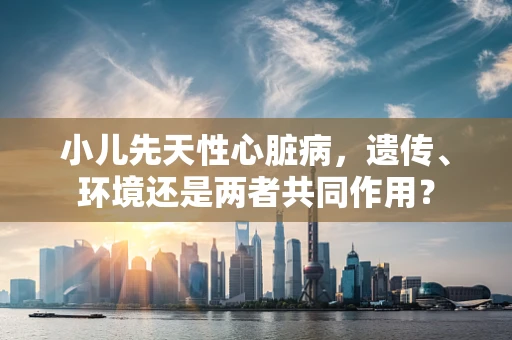 小儿先天性心脏病，遗传、环境还是两者共同作用？