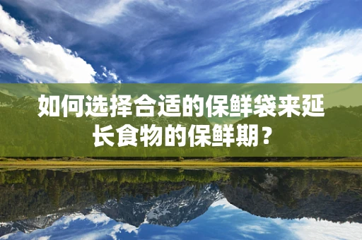 如何选择合适的保鲜袋来延长食物的保鲜期？