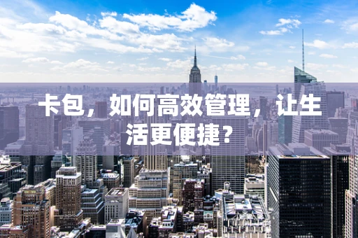 卡包，如何高效管理，让生活更便捷？