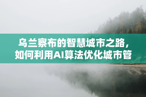 乌兰察布的智慧城市之路，如何利用AI算法优化城市管理？