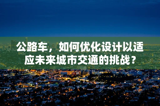 公路车，如何优化设计以适应未来城市交通的挑战？