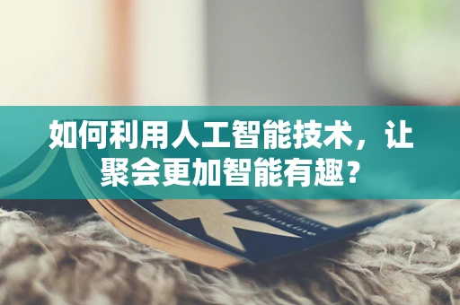 如何利用人工智能技术，让聚会更加智能有趣？