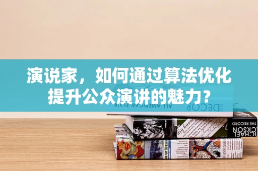 演说家，如何通过算法优化提升公众演讲的魅力？