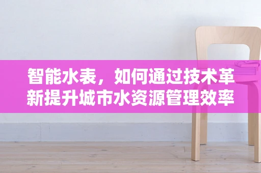 智能水表，如何通过技术革新提升城市水资源管理效率？