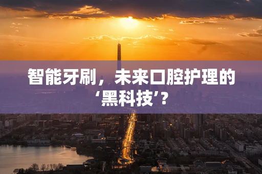 智能牙刷，未来口腔护理的‘黑科技’？
