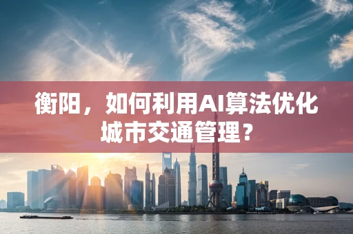 衡阳，如何利用AI算法优化城市交通管理？
