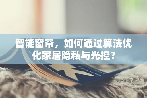 智能窗帘，如何通过算法优化家居隐私与光控？