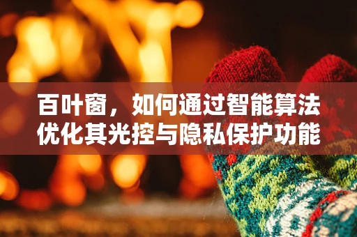 百叶窗，如何通过智能算法优化其光控与隐私保护功能？