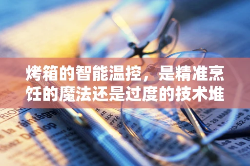 烤箱的智能温控，是精准烹饪的魔法还是过度的技术堆砌？