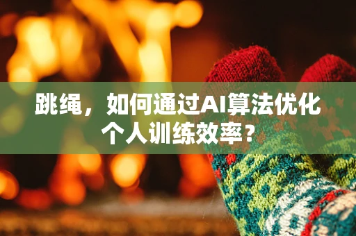 跳绳，如何通过AI算法优化个人训练效率？