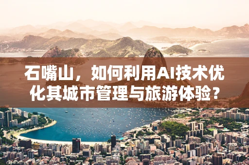石嘴山，如何利用AI技术优化其城市管理与旅游体验？