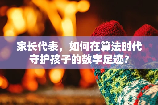 家长代表，如何在算法时代守护孩子的数字足迹？