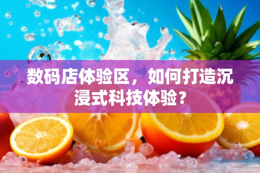 数码店体验区，如何打造沉浸式科技体验？