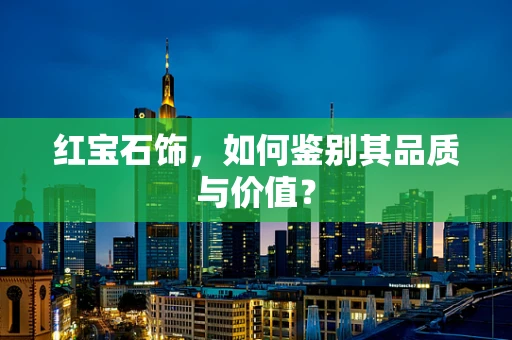 红宝石饰，如何鉴别其品质与价值？