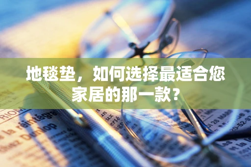 地毯垫，如何选择最适合您家居的那一款？