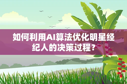 如何利用AI算法优化明星经纪人的决策过程？