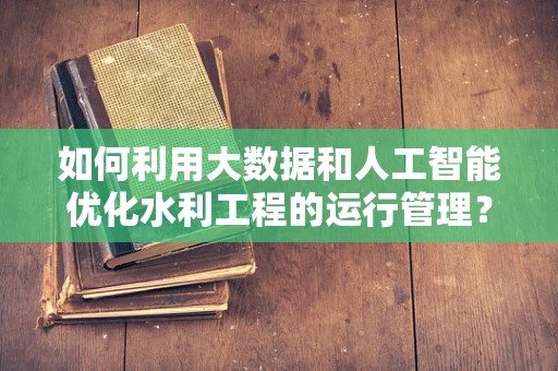 如何利用大数据和人工智能优化水利工程的运行管理？