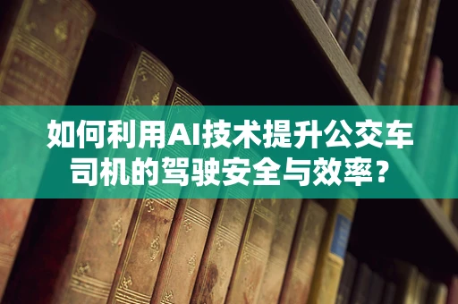 如何利用AI技术提升公交车司机的驾驶安全与效率？
