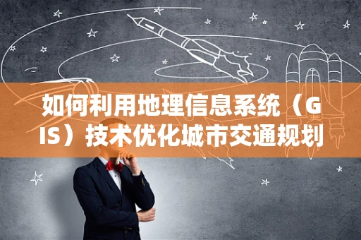 如何利用地理信息系统（GIS）技术优化城市交通规划？
