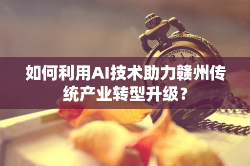 如何利用AI技术助力赣州传统产业转型升级？