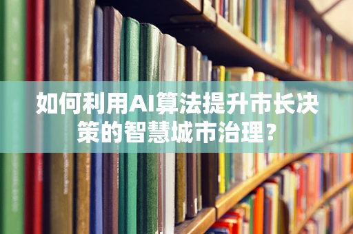 如何利用AI算法提升市长决策的智慧城市治理？