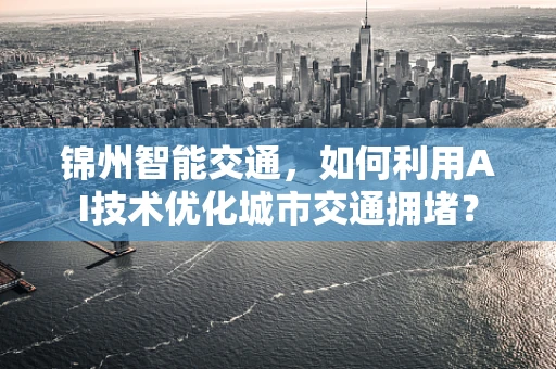 锦州智能交通，如何利用AI技术优化城市交通拥堵？