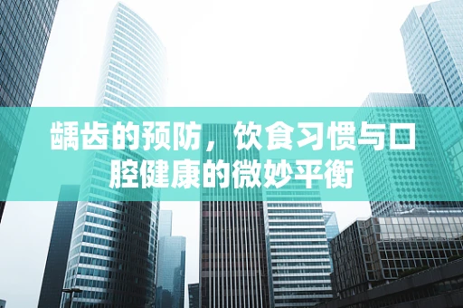 龋齿的预防，饮食习惯与口腔健康的微妙平衡