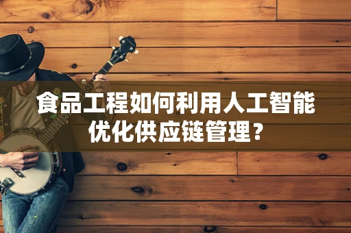 食品工程如何利用人工智能优化供应链管理？