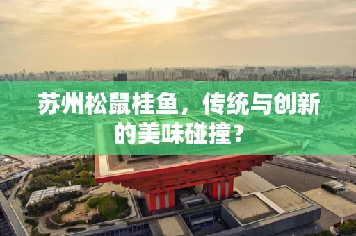 苏州松鼠桂鱼，传统与创新的美味碰撞？