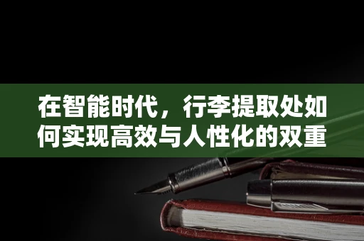 在智能时代，行李提取处如何实现高效与人性化的双重飞跃？