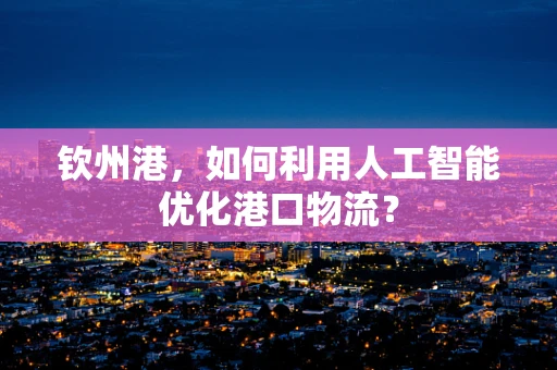 钦州港，如何利用人工智能优化港口物流？
