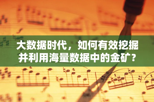 大数据时代，如何有效挖掘并利用海量数据中的金矿？
