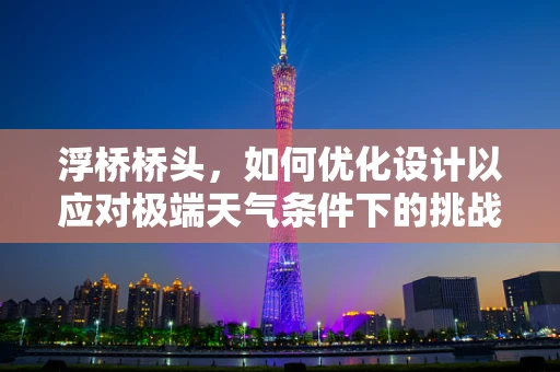 浮桥桥头，如何优化设计以应对极端天气条件下的挑战？