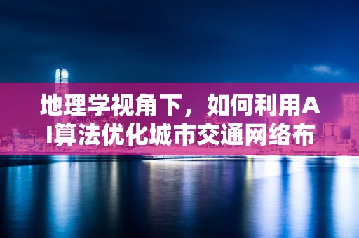 地理学视角下，如何利用AI算法优化城市交通网络布局？