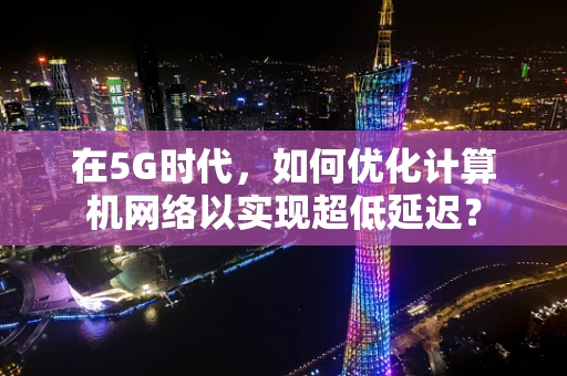 在5G时代，如何优化计算机网络以实现超低延迟？