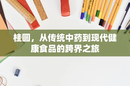 桂圆，从传统中药到现代健康食品的跨界之旅