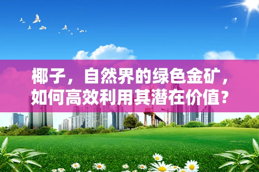 椰子，自然界的绿色金矿，如何高效利用其潜在价值？