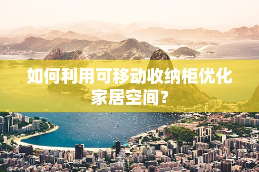 如何利用可移动收纳柜优化家居空间？