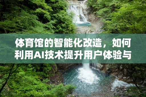 体育馆的智能化改造，如何利用AI技术提升用户体验与运营效率？