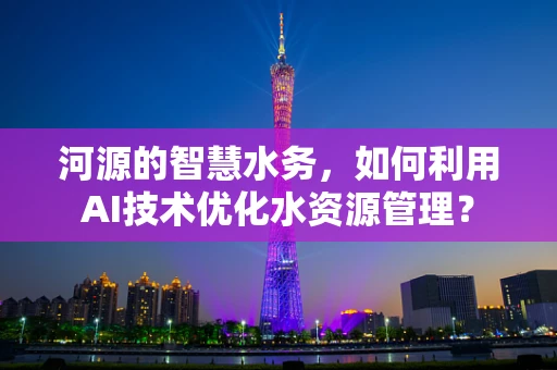 河源的智慧水务，如何利用AI技术优化水资源管理？