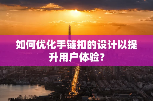 如何优化手链扣的设计以提升用户体验？