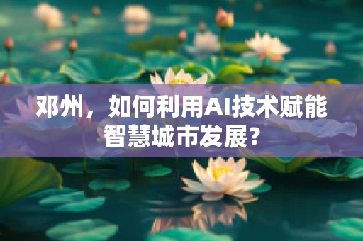 邓州，如何利用AI技术赋能智慧城市发展？