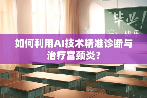 如何利用AI技术精准诊断与治疗宫颈炎？