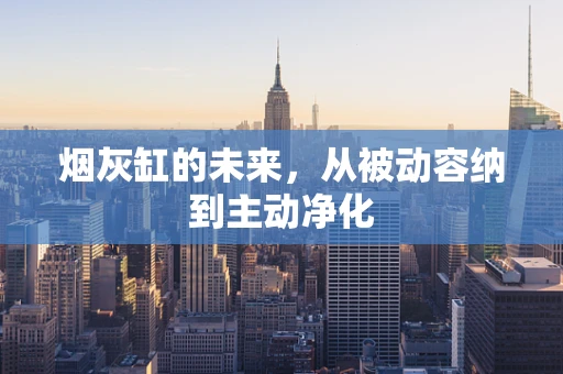烟灰缸的未来，从被动容纳到主动净化