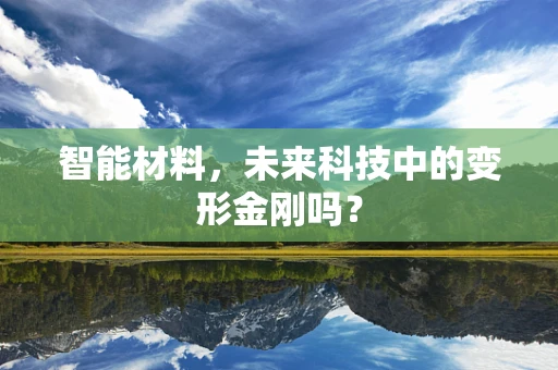 智能材料，未来科技中的变形金刚吗？