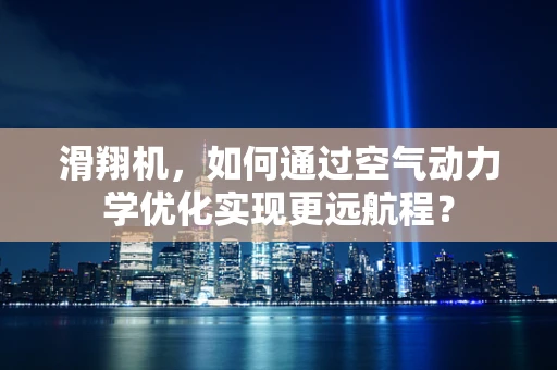 滑翔机，如何通过空气动力学优化实现更远航程？