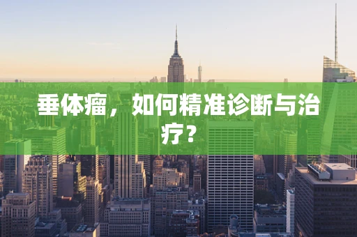 垂体瘤，如何精准诊断与治疗？