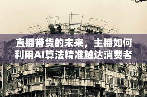 直播带货的未来，主播如何利用AI算法精准触达消费者？